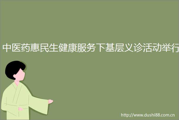 中医药惠民生健康服务下基层义诊活动举行