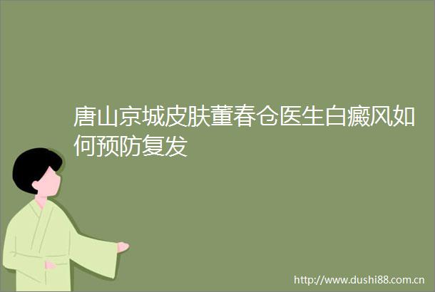 唐山京城皮肤董春仓医生白癜风如何预防复发