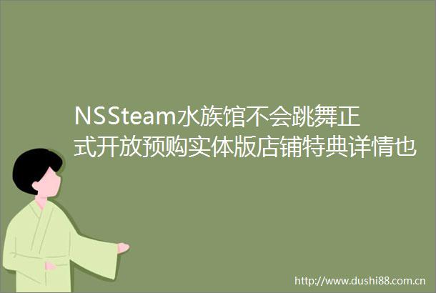 NSSteam水族馆不会跳舞正式开放预购实体版店铺特典详情也一并公开