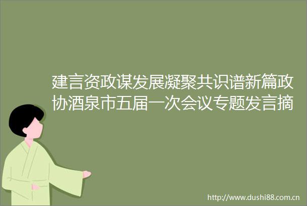 建言资政谋发展凝聚共识谱新篇政协酒泉市五届一次会议专题发言摘登