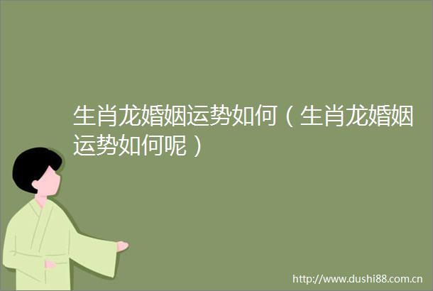生肖龙婚姻运势如何（生肖龙婚姻运势如何呢）