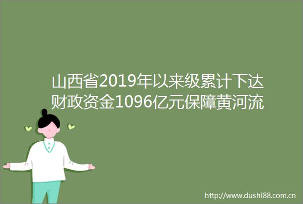 山西省2019年以来级累计下达财政资金1096亿元保障黄河流域生态保护