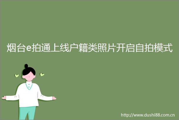 烟台e拍通上线户籍类照片开启模式