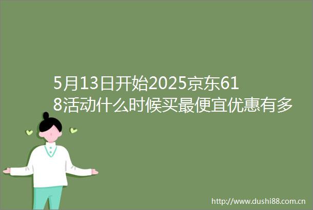 5月13日开始2025京东618活动什么时候买最便宜优惠有多大