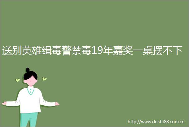 送别英雄缉毒警禁毒19年嘉奖一桌摆不下