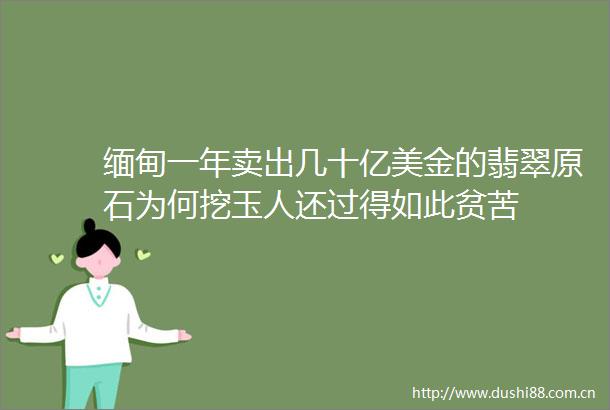缅甸一年卖出几十亿美金的翡翠原石为何挖玉人还过得如此贫苦