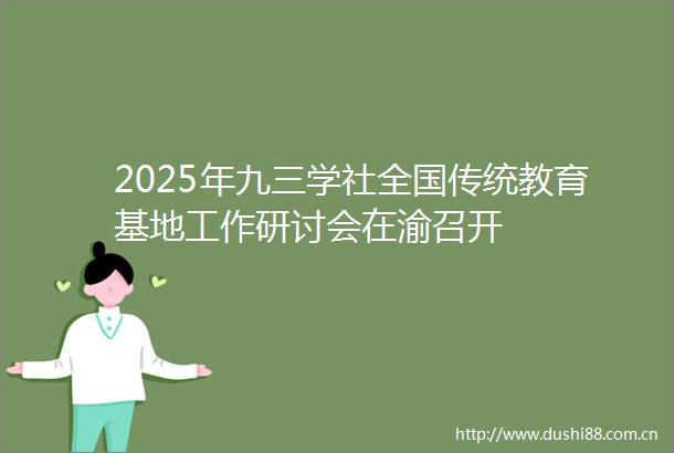2025年九三学社全国传统教育基地工作研讨会在渝召开