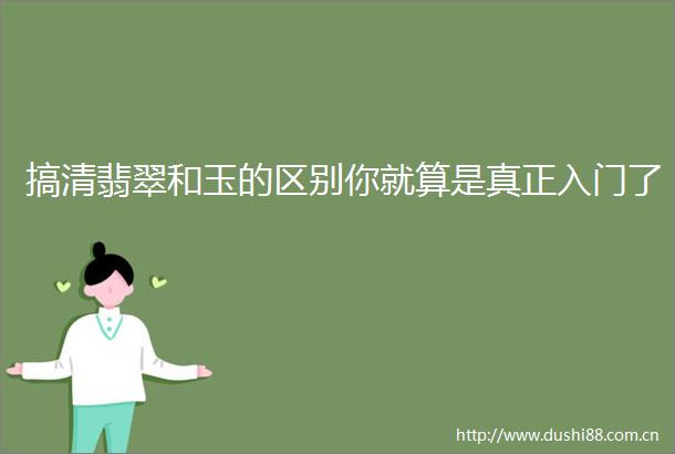 搞清翡翠和玉的区别你就算是真正入门了
