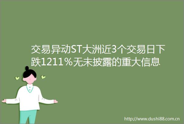 交易异动ST大洲近3个交易日下跌1211％无未披露的重大信息