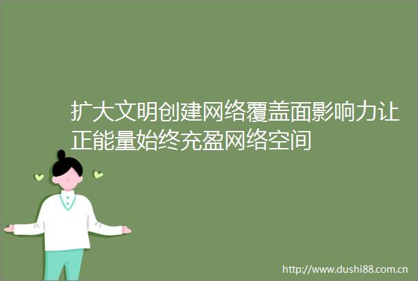 扩大文明创建网络覆盖面影响力让正能量始终充盈网络空间