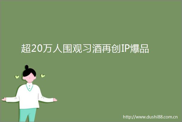 超20万人围观习酒再创IP爆品