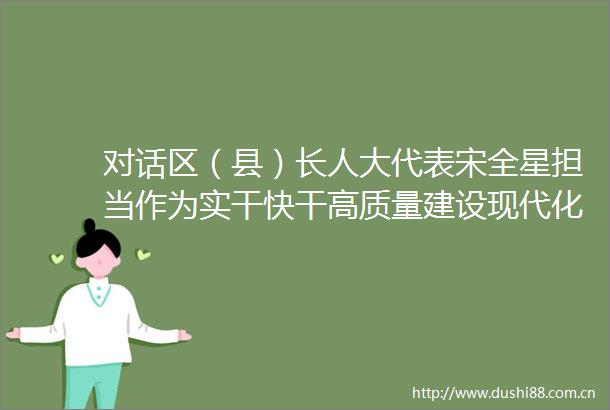 对话区（县）长人大代表宋全星担当作为实干快干高质量建设现代化幸福阳信