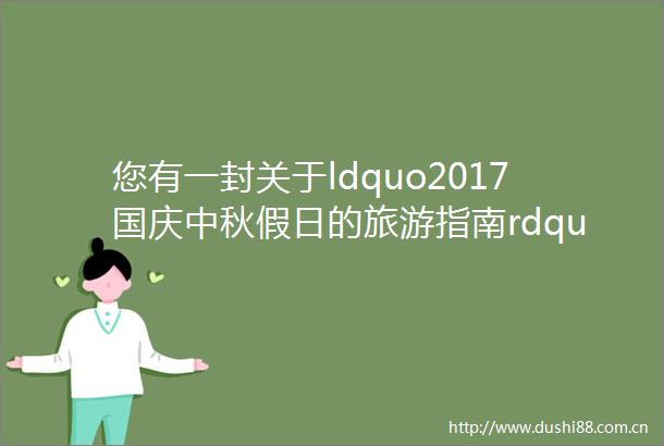 您有一封关于ldquo2017国庆中秋假日的旅游指南rdquo请注意查收