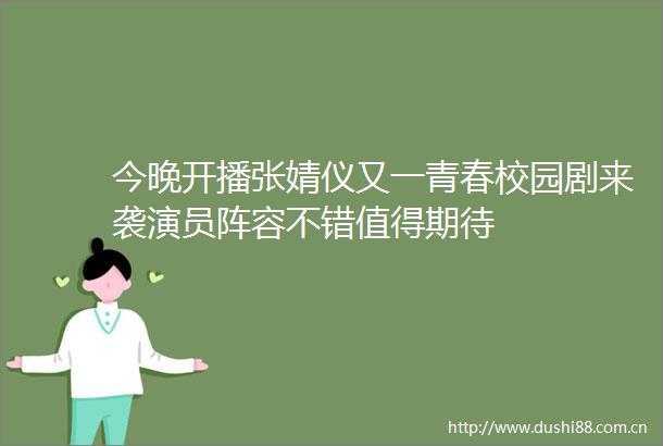 今晚开播张婧仪又一青春校园剧来袭演员阵容不错值得期待