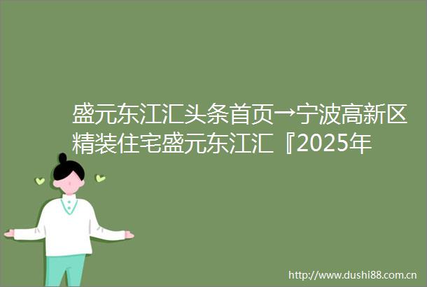 盛元东江汇头条首页→宁波高新区精装住宅盛元东江汇『2025年盛元东江汇最新房价』盛元东江汇首页网站