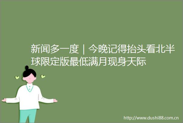 新闻多一度｜今晚记得抬头看北半球限定版最低满月现身天际