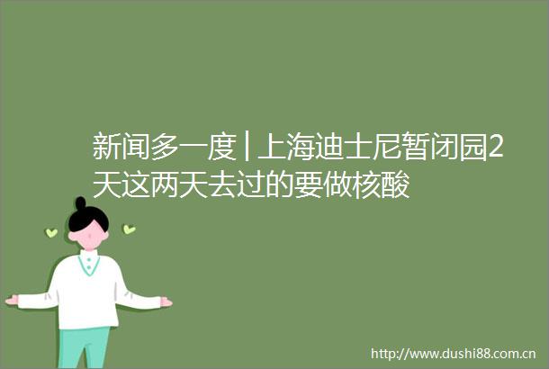 新闻多一度│上海迪士尼暂闭园2天这两天去过的要做核酸