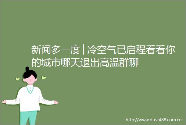 新闻多一度│冷空气已启程看看你的城市哪天退出高温群聊
