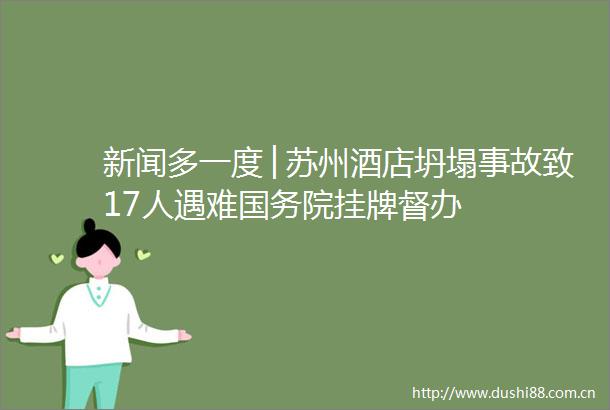 新闻多一度│苏州酒店坍塌事故致17人遇难国务院挂牌督办