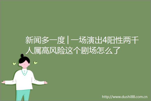 新闻多一度│一场演出4阳性两千人属高风险这个剧场怎么了