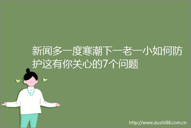 新闻多一度寒潮下一老一小如何防护这有你关心的7个问题
