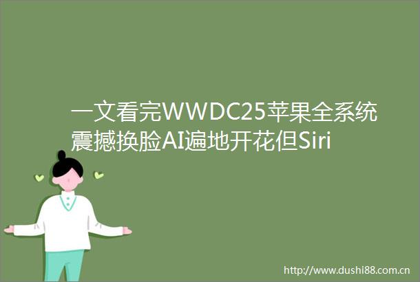 一文看完WWDC25苹果全系统震撼换脸AI遍地开花但Siri成了禁词