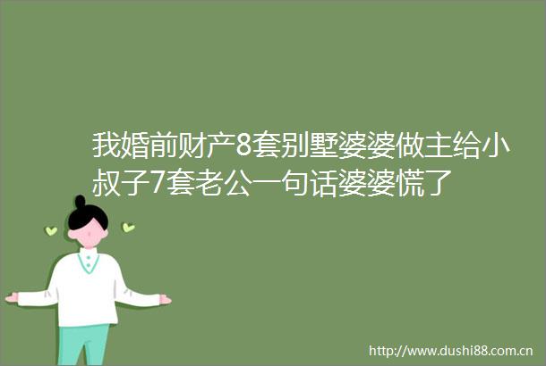 我婚前财产8套别墅婆婆做主给小叔子7套老公一句话婆婆慌了