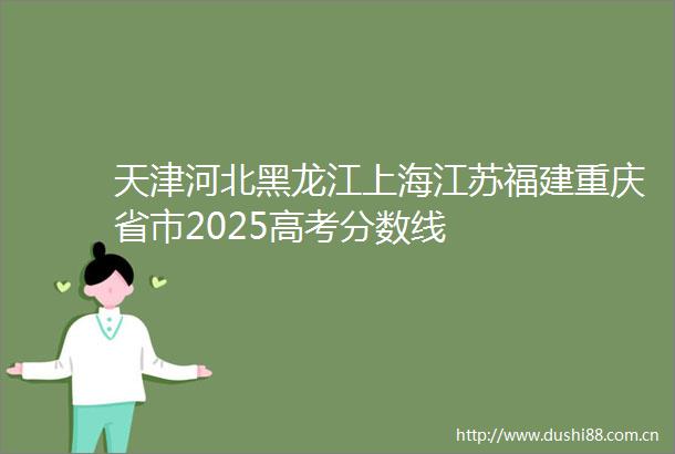 天津河北黑龙江上海江苏福建重庆省市2025高考分数线