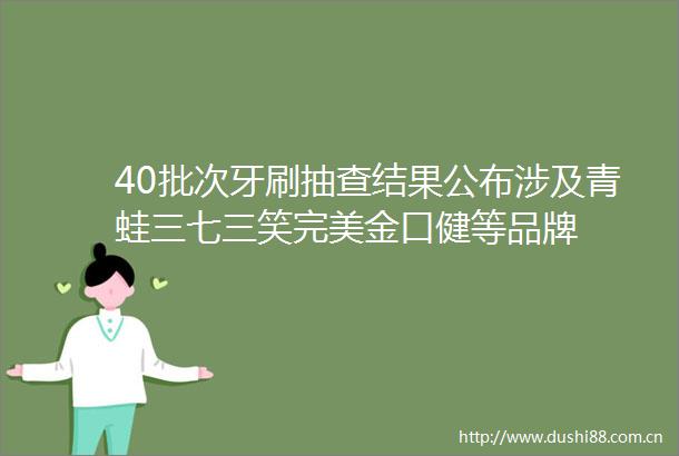 40批次牙刷抽查结果公布涉及青蛙三七三笑完美金口健等品牌