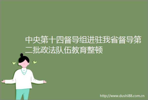 中央第十四督导组进驻我省督导第二批政法队伍教育整顿