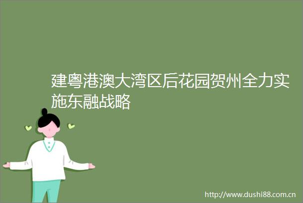 建粤港澳大湾区后花园贺州全力实施东融战略
