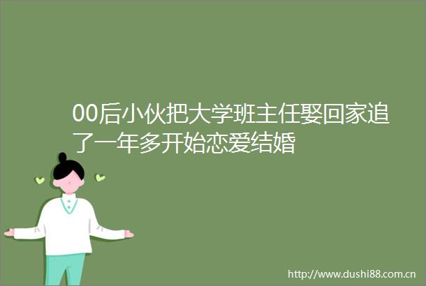 00后小伙把大学班主任娶回家追了一年多开始恋爱结婚