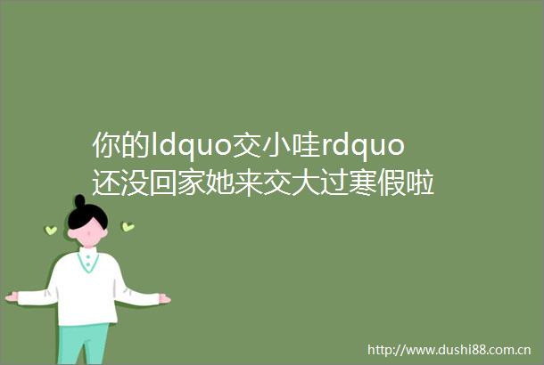 你的ldquo交小哇rdquo还没回家她来交大过寒假啦