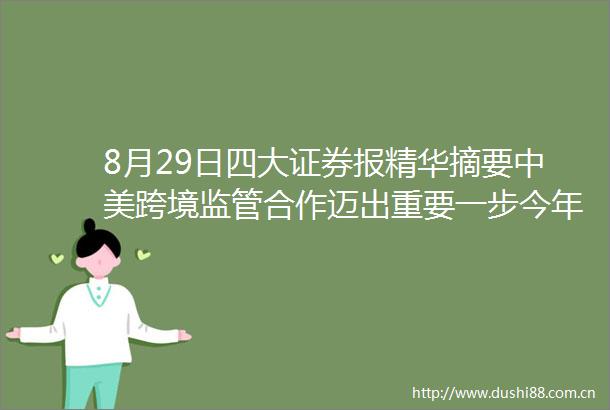 8月29日四大证券报精华摘要中美跨境监管合作迈出重要一步今年已有13家中资企业赴美上市