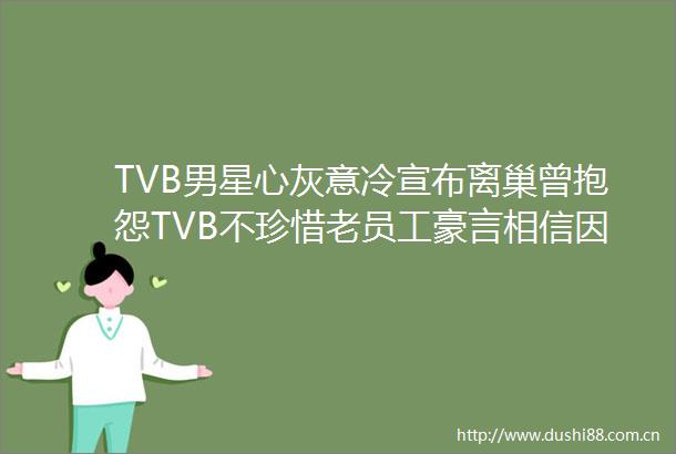 TVB男星心灰意冷宣布离巢曾抱怨TVB不珍惜老员工豪言相信因果报应