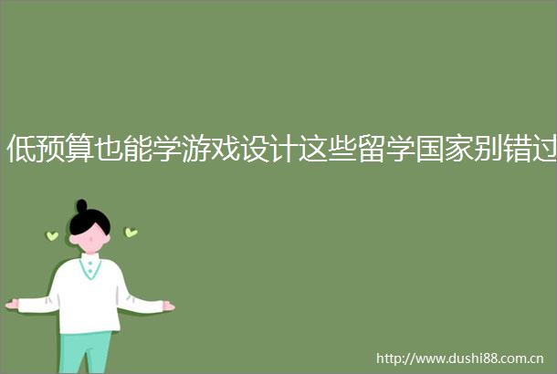低预算也能学游戏设计这些留学别错过