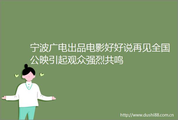 宁波广电出品电影好好说再见全国公映引起观众强烈共鸣