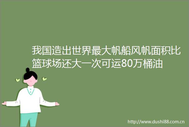 我国造出世界最大帆船风帆面积比篮球场还大一次可运80万桶油