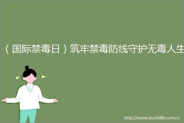 （国际禁毒日）筑牢禁毒防线守护无毒人生