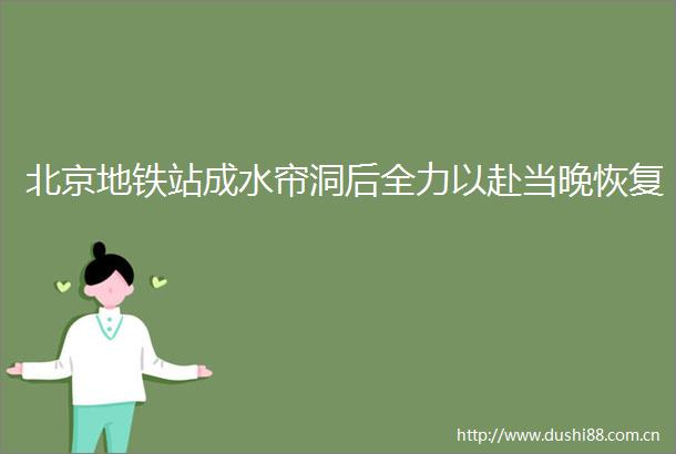 北京地铁站成水帘洞后全力以赴当晚恢复