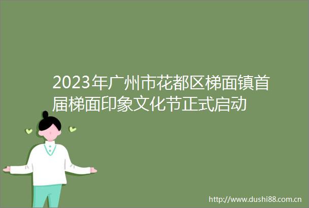 2023年广州市花都区梯面镇首届梯面印象文化节正式启动