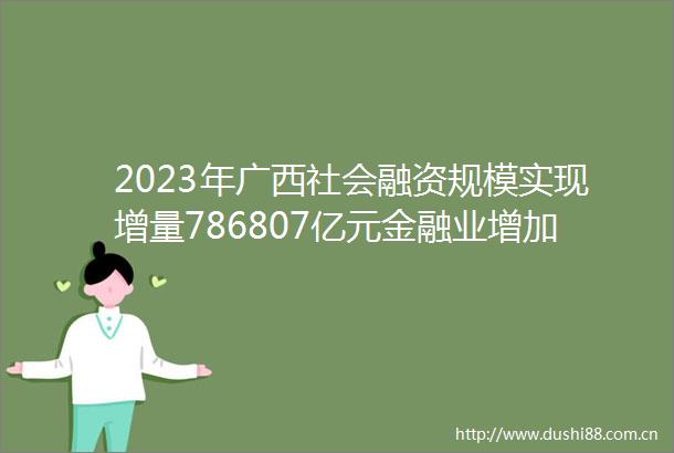 2023年广西社会融资规模实现增量786807亿元金融业增加值达19406亿元