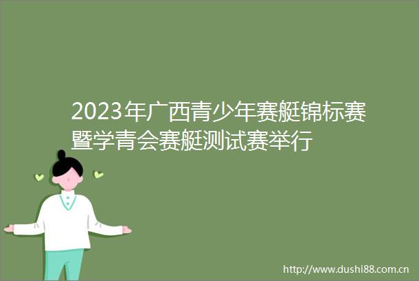 2023年广西青少年赛艇锦标赛暨学青会赛艇测试赛举行