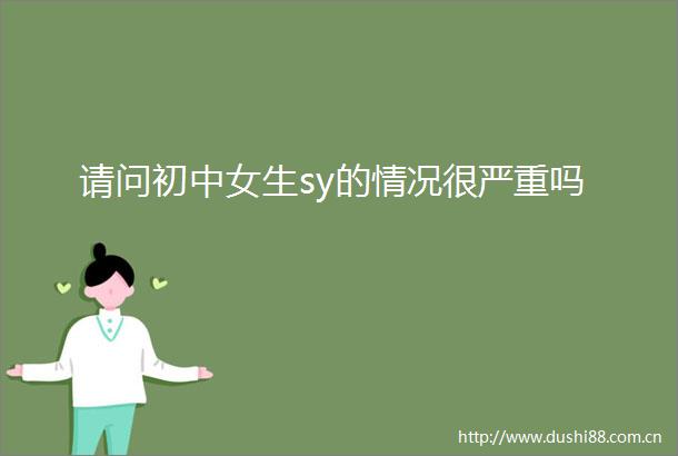 请问初中女生sy的情况很严重吗
