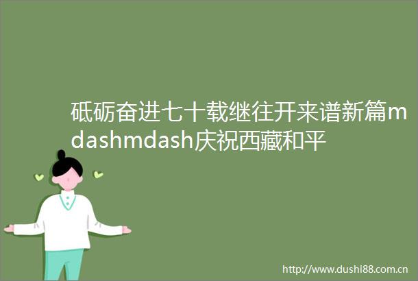 砥砺奋进七十载继往开来谱新篇mdashmdash庆祝西藏和平解放70周年