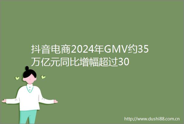 抖音电商2024年GMV约35万亿元同比增幅超过30