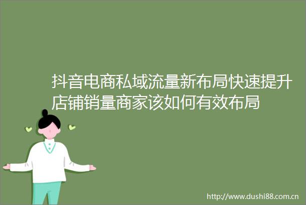 抖音电商私域流量新布局快速提升店铺销量商家该如何有效布局