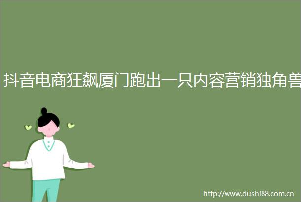 抖音电商狂飙厦门跑出一只内容营销独角兽