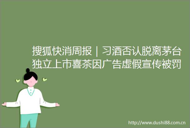 搜狐快消周报｜习酒否认脱离茅立上市喜茶因宣传45万