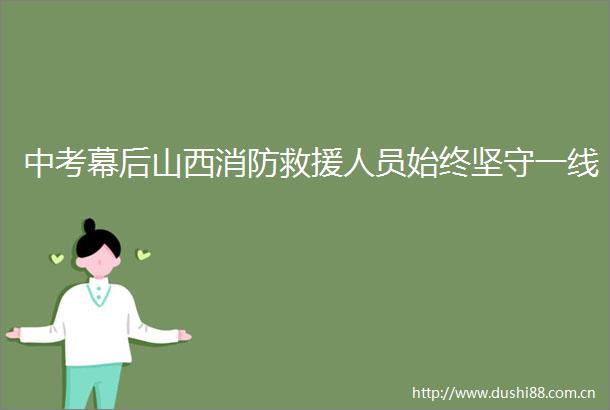 中考幕后山西消防救援人员始终坚守一线